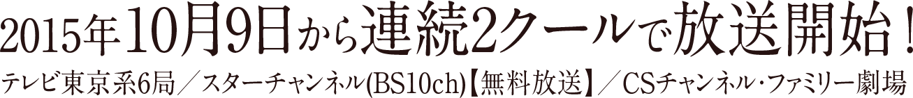 2015年10月9日から連続2クールで放送開始！ テレビ東京系6局／スターチャンネル(BS10ch)【無料放送】／CSチャンネル・ファミリー劇場